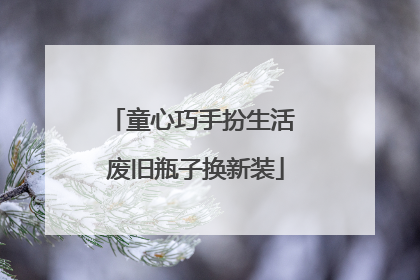 童心巧手扮生活 废旧瓶子换新装