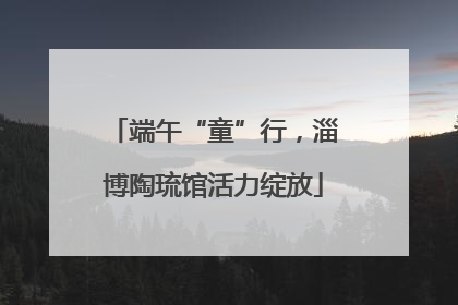 端午“童”行，淄博陶琉馆活力绽放