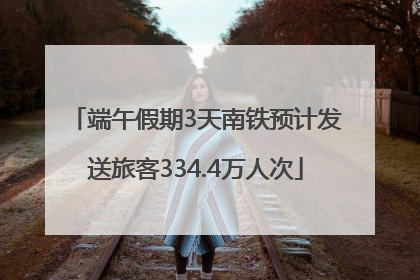 端午假期3天南铁预计发送旅客334.4万人次