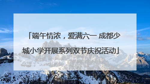 端午情浓，爱满六一 成都少城小学开展系列双节庆祝活动