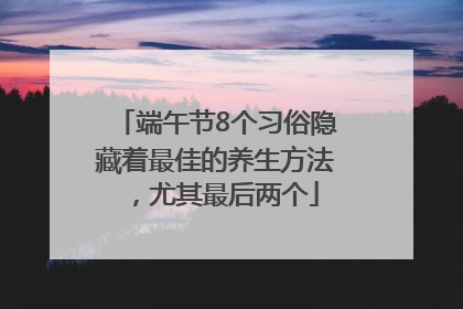 端午节8个习俗隐藏着最佳的养生方法，尤其最后两个