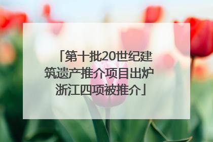 第十批20世纪建筑遗产推介项目出炉 浙江四项被推介