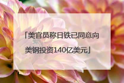 美官员称日铁已同意向美钢投资140亿美元