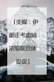 美媒：伊朗正考虑铀浓缩联营体提议