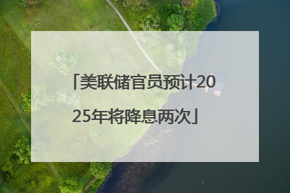 美联储官员预计2025年将降息两次