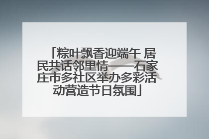 粽叶飘香迎端午 居民共话邻里情——石家庄市多社区举办多彩活动营造节日氛围
