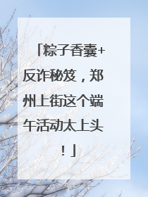 粽子香囊+反诈秘笈，郑州上街这个端午活动太上头！