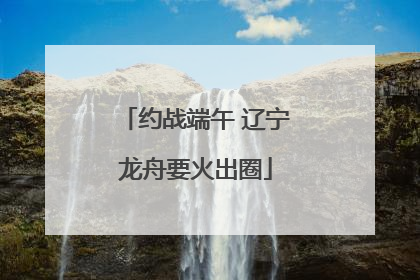 约战端午 辽宁龙舟要火出圈