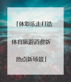体彩乐走打造体育旅游消费新热点新场景
