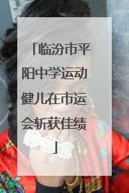 临汾市平阳中学运动健儿在市运会斩获佳绩