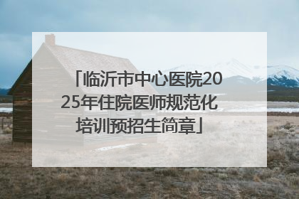 临沂市中心医院2025年住院医师规范化培训预招生简章