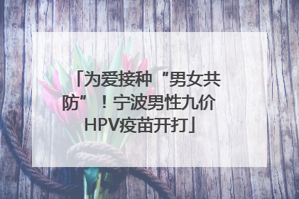 为爱接种“男女共防”！宁波男性九价HPV疫苗开打