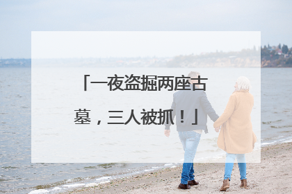 一夜盗掘两座古墓，三人被抓！