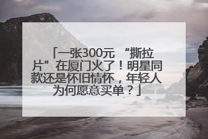 一张300元 “撕拉片”在厦门火了！明星同款还是怀旧情怀，年轻人为何愿意买单？