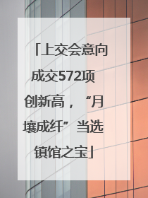 上交会意向成交572项创新高，“月壤成纤”当选镇馆之宝
