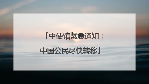 中使馆紧急通知：中国公民尽快转移