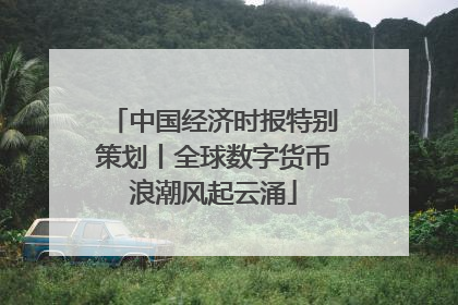 中国经济时报特别策划丨全球数字货币浪潮风起云涌