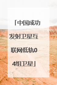 中国成功发射卫星互联网低轨04组卫星