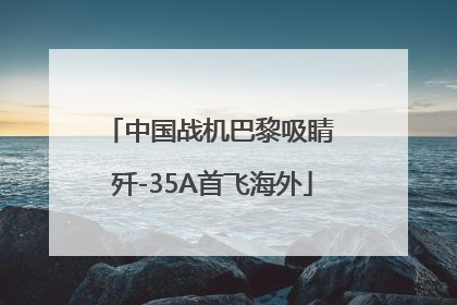 中国战机巴黎吸睛 歼-35A首飞海外