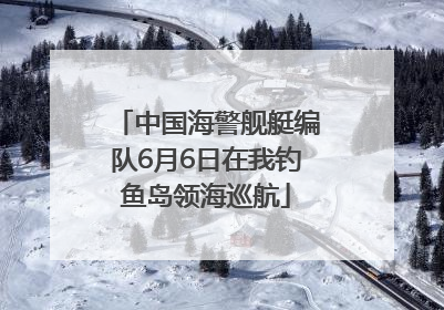 中国海警舰艇编队6月6日在我钓鱼岛领海巡航