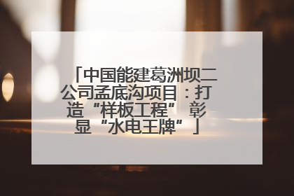 中国能建葛洲坝二公司孟底沟项目：打造“样板工程” 彰显“水电王牌”