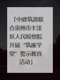 中建筑港联合泉州市丰泽区人民检察院开展“筑廉学堂”警示教育活动
