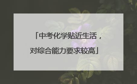 中考化学贴近生活，对综合能力要求较高