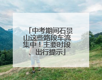 中考期间石景山这些路段车流集中！主要时段、出行提示