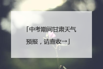 中考期间甘肃天气预报，请查收→