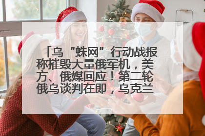 乌“蛛网”行动战报称摧毁大量俄军机，美方、俄媒回应！第二轮俄乌谈判在即，乌克兰提出三大诉求