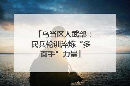 乌当区人武部：民兵轮训淬炼“多面手”力量