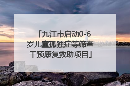 九江市启动0-6岁儿童孤独症等筛查干预康复救助项目