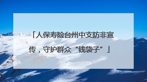 人保寿险台州中支防非宣传，守护群众“钱袋子”