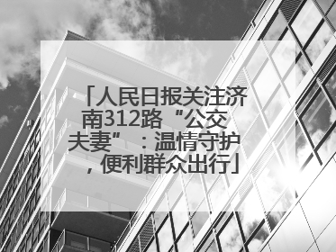 人民日报关注济南312路“公交夫妻”：温情守护，便利群众出行
