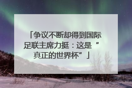 争议不断却得到国际足联主席力挺：这是“真正的世界杯”