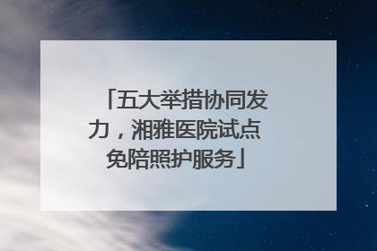 五大举措协同发力，湘雅医院试点免陪照护服务