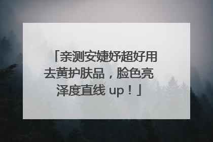 亲测安婕妤超好用去黄护肤品，脸色亮泽度直线 up！