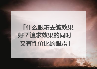 什么眼霜去皱效果好？追求效果的同时又有性价比的眼霜