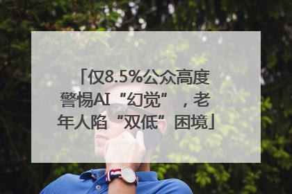 仅8.5%公众高度警惕AI“幻觉”，老年人陷“双低”困境