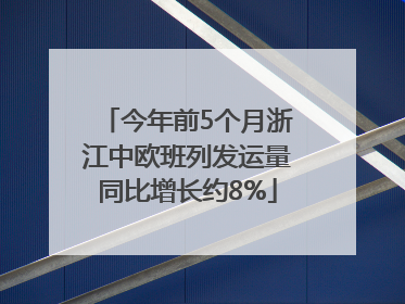 今年前5个月浙江中欧班列发运量同比增长约8%