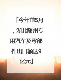 今年前5月，湖北随州专用汽车及零部件出口额达9亿元