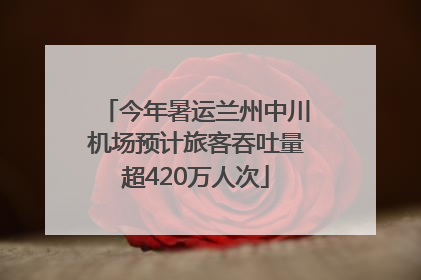 今年暑运兰州中川机场预计旅客吞吐量超420万人次