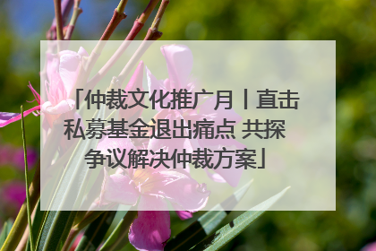 仲裁文化推广月丨直击私募基金退出痛点 共探争议解决仲裁方案