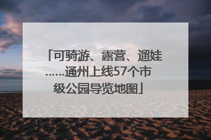 可骑游、露营、遛娃……通州上线57个市级公园导览地图