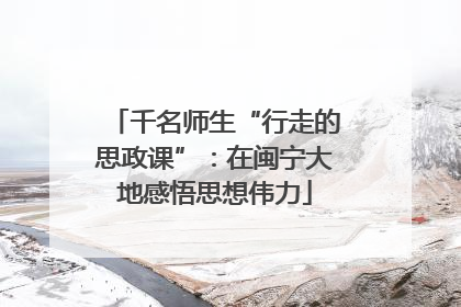 千名师生“行走的思政课”：在闽宁大地感悟思想伟力