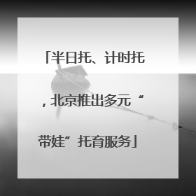 半日托、计时托，北京推出多元“带娃”托育服务