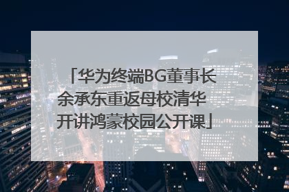 华为终端BG董事长余承东重返母校清华 开讲鸿蒙校园公开课