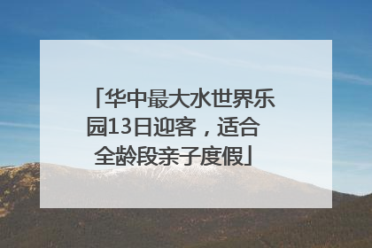 华中最大水世界乐园13日迎客，适合全龄段亲子度假