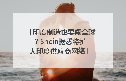 印度制造也要闯全球？Shein据悉将扩大印度供应商网络