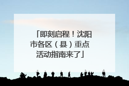即刻启程！沈阳市各区（县）重点活动指南来了